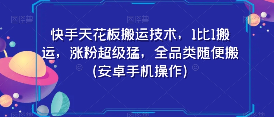 快手天花板搬运技术，1比1搬运，涨粉超级猛，全品类随便搬（安卓手机操作）-成可创学网