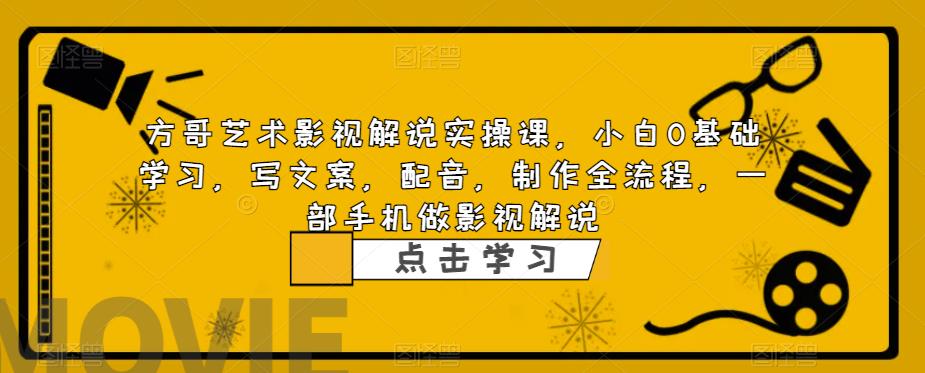 方哥艺术影视解说实操课，小白0基础学习，写文案，配音，制作全流程，一部手机做影视解说-成可创学网