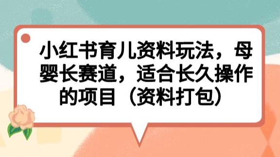 小红书育儿资料玩法，母婴长赛道，适合长久操作的项目（资料打包）【揭秘】-成可创学网