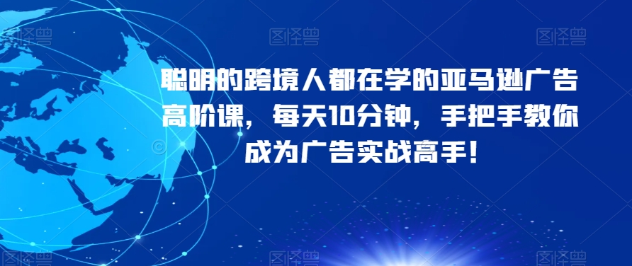 聪明的跨境人都在学的亚马逊广告高阶课，每天10分钟，手把手教你成为广告实战高手！-成可创学网