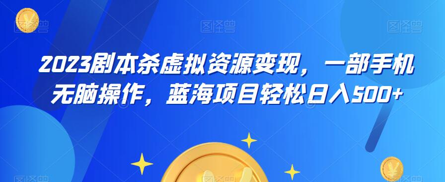 云逸·2023剧本杀虚拟资源变现，一部手机无脑操作，蓝海项目轻松日入500+-成可创学网