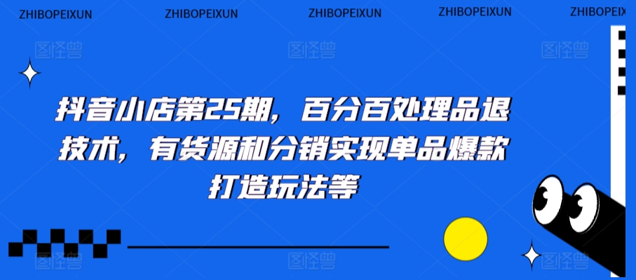 抖音小店第25期，百分百处理品退技术，有货源和分销实现单品爆款打造玩法等-成可创学网