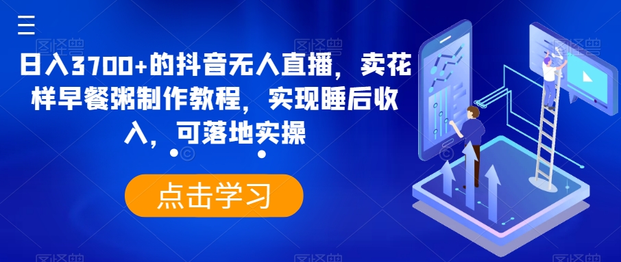 日入3700+的抖音无人直播，卖花样早餐粥制作教程，实现睡后收入，可落地实操【揭秘】-成可创学网