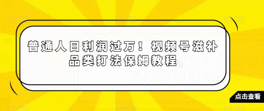 普通人日利润过万！视频号滋补品类打法保姆教程【揭秘】-成可创学网