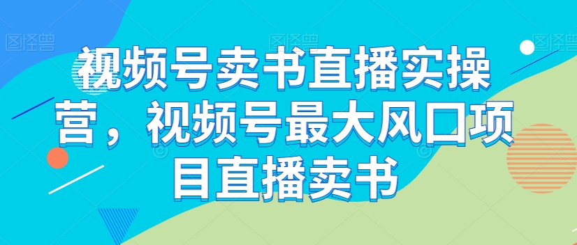 视频号卖书直播实操营，视频号最大风囗项目直播卖书-成可创学网