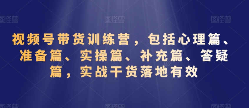 视频号带货训练营，包括心理篇、准备篇、实操篇、补充篇、答疑篇，实战干货落地有效-成可创学网