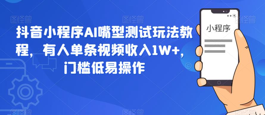 抖音小程序AI嘴型测试玩法教程，有人单条视频收入1W+，门槛低易操作-成可创学网