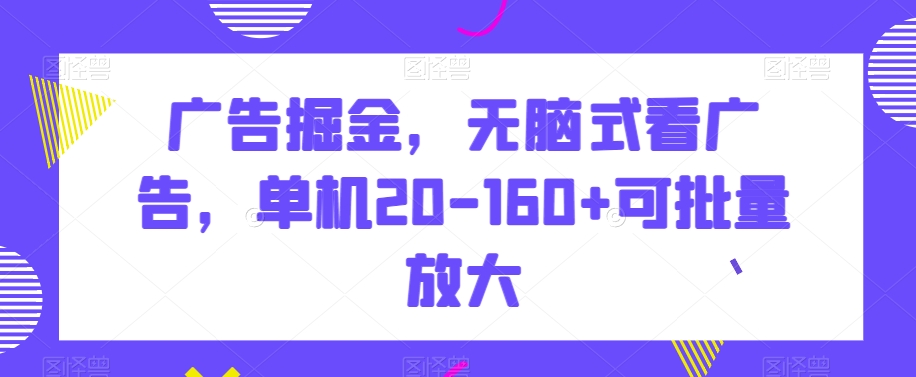 广告掘金，无脑式看广告，单机20-160+可批量放大【揭秘】-成可创学网