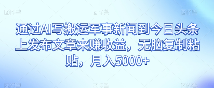 通过AI写搬运军事新闻到今日头条上发布文章来赚收益，无脑复制粘贴，月入5000+【揭秘】-成可创学网