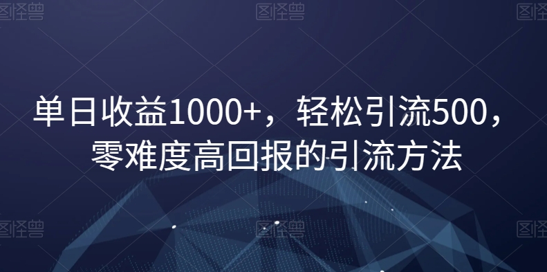 单日收益1000+，轻松引流500，零难度高回报的引流方法【揭秘】-成可创学网