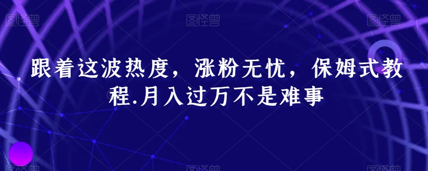 跟着这波热度，涨粉无忧，保姆式教程，月入过万不是难事【揭秘】-成可创学网