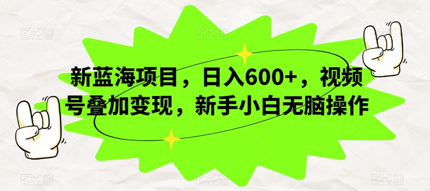 新蓝海项目，日入600+，视频号叠加变现，新手小白无脑操作【揭秘】-成可创学网