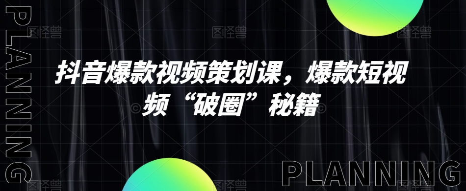 抖音爆款视频策划课，爆款短视频“破圈”秘籍-成可创学网