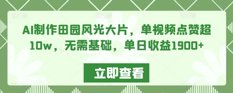 AI制作田园风光大片，单视频点赞超10w，无需基础，单日收益1900+【揭秘】-成可创学网