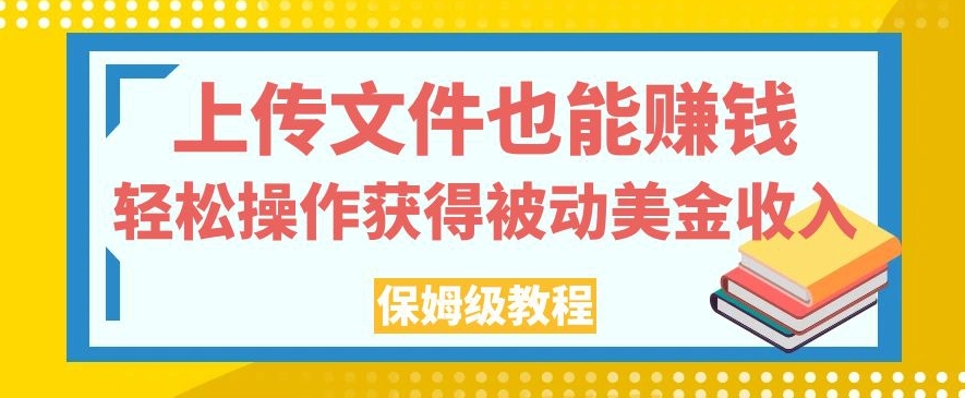 上传文件也能赚钱，轻松操作获得被动美金收入，保姆级教程【揭秘】-成可创学网