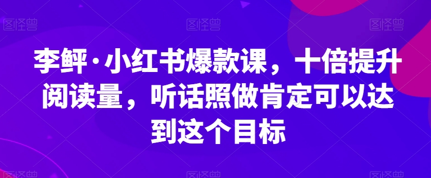 李鲆·小红书爆款课，十倍提升阅读量，听话照做肯定可以达到这个目标-成可创学网