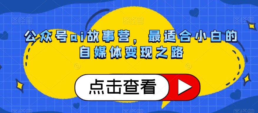 公众号ai故事营，最适合小白的自媒体变现之路-成可创学网