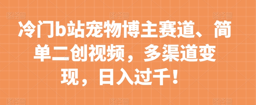 冷门b站宠物博主赛道，简单二创视频，多渠道变现，日入过千！【揭秘】-成可创学网