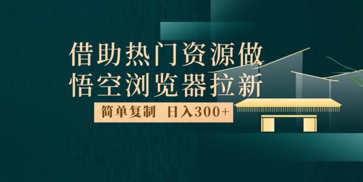 最新借助热门资源悟空浏览器拉新玩法，日入300+，人人可做，每天1小时【揭秘】-成可创学网