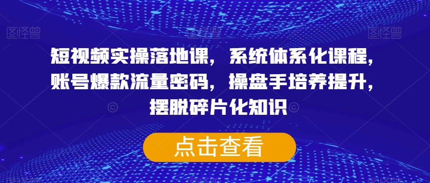 短视频实操落地课，系统体系化课程，账号爆款流量密码，操盘手培养提升，摆脱碎片化知识-成可创学网