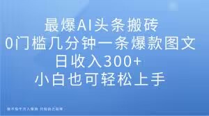 最爆AI头条搬砖，0门槛几分钟一条爆款图文，日收入300+，小白也可轻松上手【揭秘】-成可创学网