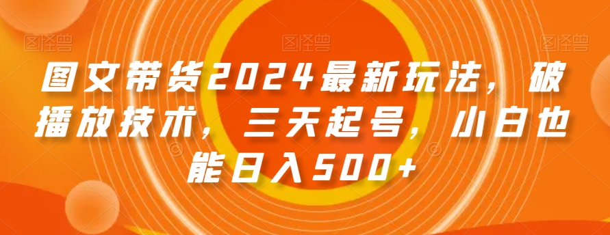 图文带货2024最新玩法，破播放技术，三天起号，小白也能日入500+【揭秘】-成可创学网