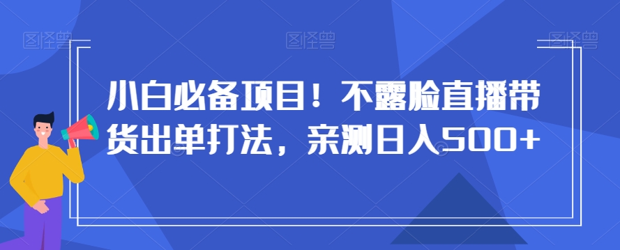 小白必备项目！不露脸直播带货出单打法，亲测日入500+【揭秘】-成可创学网