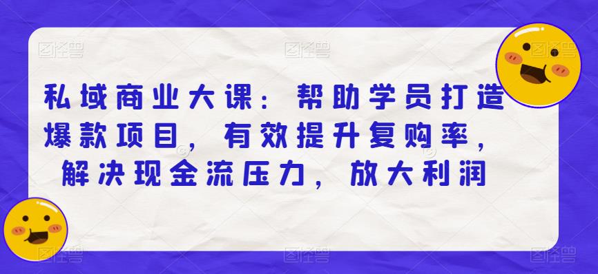 私域商业大课：帮助学员打造爆款项目，有效提升复购率，解决现金流压力，放大利润-成可创学网