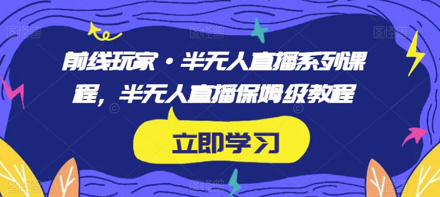 前线玩家·半无人直播系列课程，半无人直播保姆级教程-成可创学网