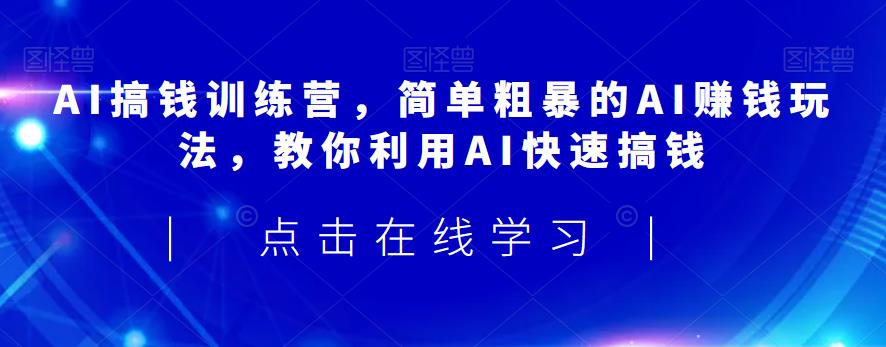 AI搞钱训练营，简单粗暴的AI赚钱玩法，教你利用AI快速搞钱-成可创学网