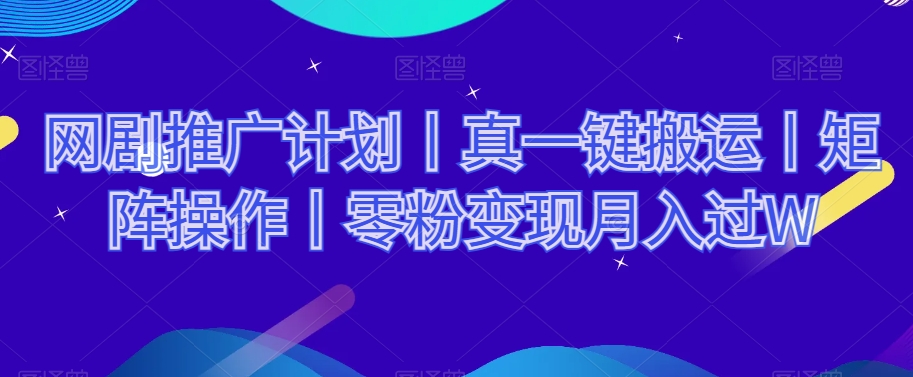 网剧推广计划丨真一键搬运丨矩阵操作丨零粉变现月入过W-成可创学网