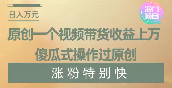 原创一个视频带货收益上万，傻瓜式操作过原创，几分钟做一个视频涨粉特别快【揭秘】-成可创学网