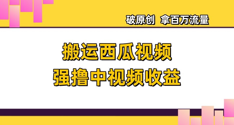 搬运西瓜视频强撸中视频收益，日赚600+破原创，拿百万流量【揭秘】-成可创学网