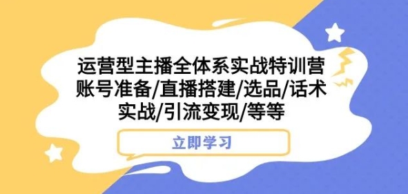 运营型主播全体系实战特训营，账号准备/直播搭建/选品/话术实战/引流变现/等等-成可创学网