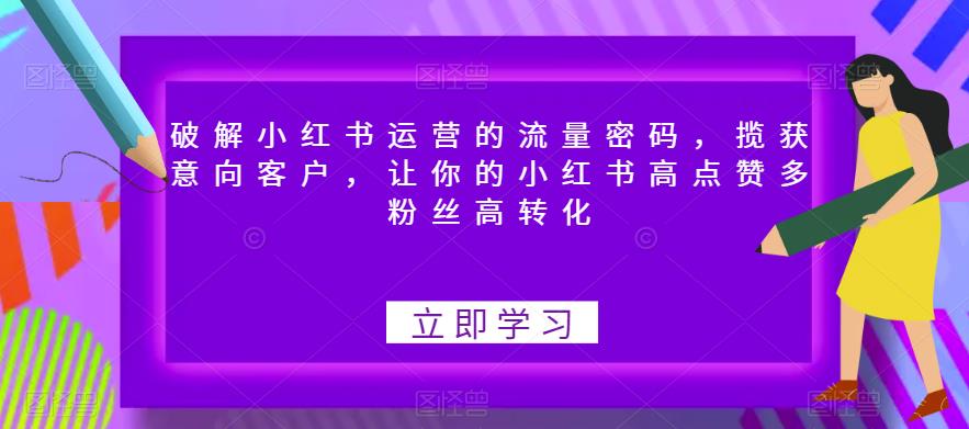 破解小红书运营的流量密码，揽获意向客户，让你的小红书高点赞多粉丝高转化-成可创学网