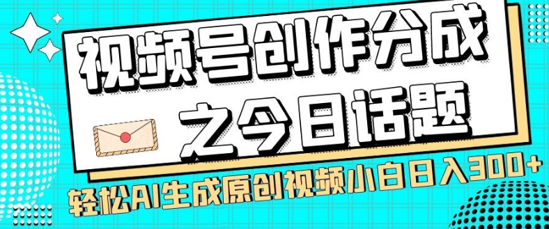 视频号创作分成之今日话题，两种方法，轻松AI生成原创视频，小白日入300+-成可创学网