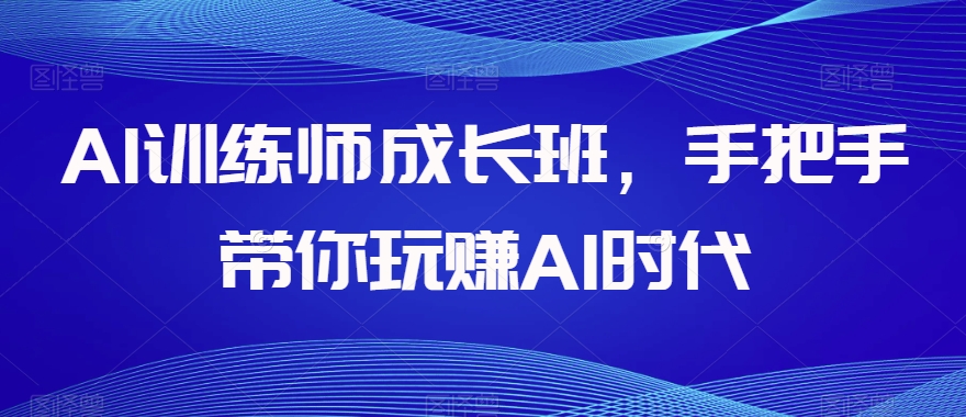 AI训练师成长班，手把手带你玩赚AI时代-成可创学网