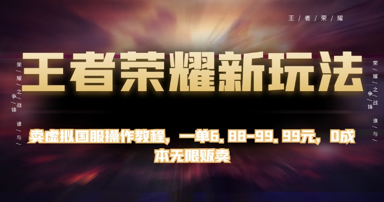 王者荣耀新玩法，卖虚拟国服操作教程，一单6.88-99.99元，0成本无限贩卖【揭秘】-成可创学网