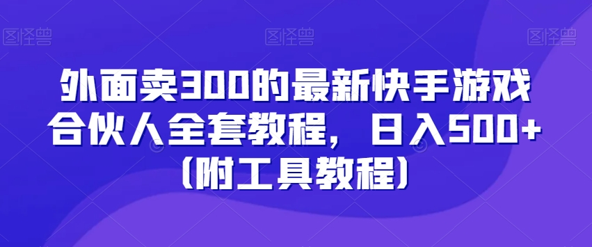 外面卖300的最新快手游戏合伙人全套教程，日入500+（附工具教程）-成可创学网