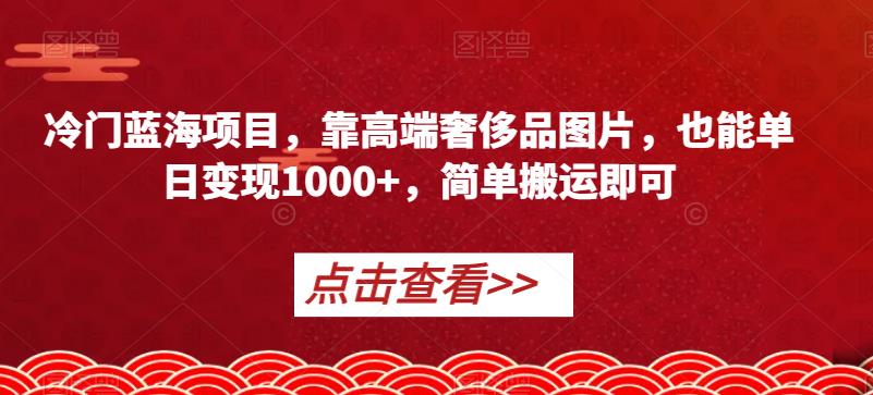 冷门蓝海项目，靠高端奢侈品图片，也能单日变现1000+，简单搬运即可【揭秘】-成可创学网