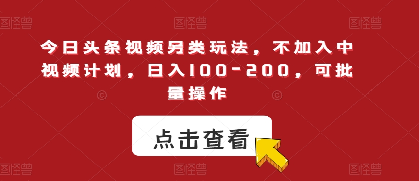 今日头条视频另类玩法，不加入中视频计划，日入100-200，可批量操作【揭秘】-成可创学网