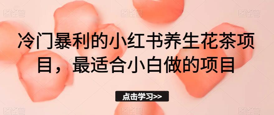 冷门暴利的小红书养生花茶项目，最适合小白做的项目【揭秘】-成可创学网