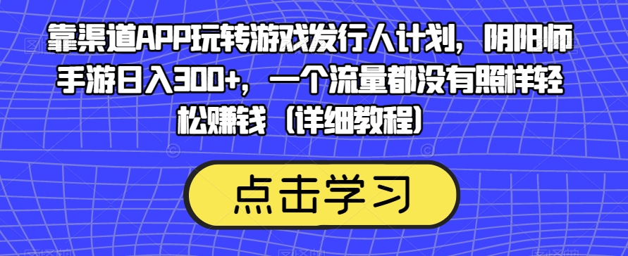 靠渠道APP玩转游戏发行人计划，阴阳师手游日入300+，一个流量都没有照样轻松赚钱（详细教程）-成可创学网