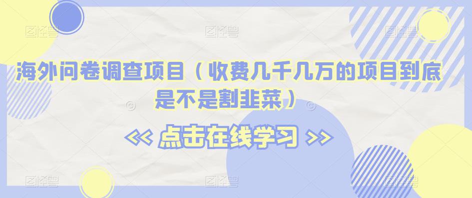 海外问卷调查项目（收费几千几万的项目到底是不是割韭菜）【揭秘】-成可创学网