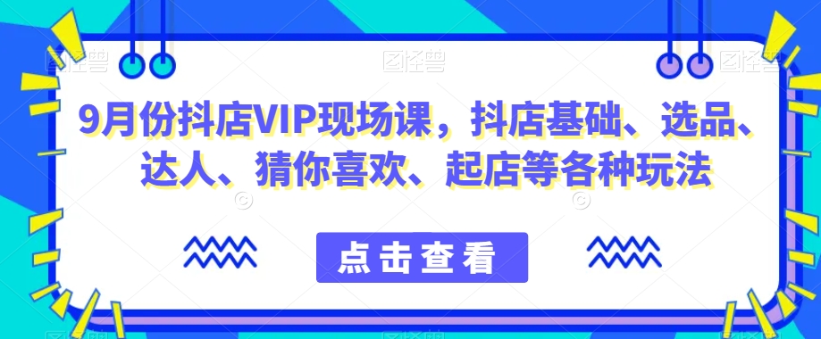 9月份抖店VIP现场课，抖音小店基础、选品、达人、猜你喜欢、起店等各种玩法-成可创学网