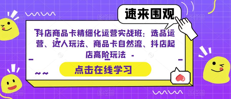 抖店商品卡精细化运营实战班：选品运营、达人玩法、商品卡自然流、抖店起店高阶玩法-成可创学网