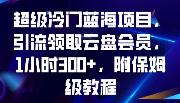 超级冷门蓝海项目，引流领取云盘会员，1小时300+，附保姆级教程-成可创学网