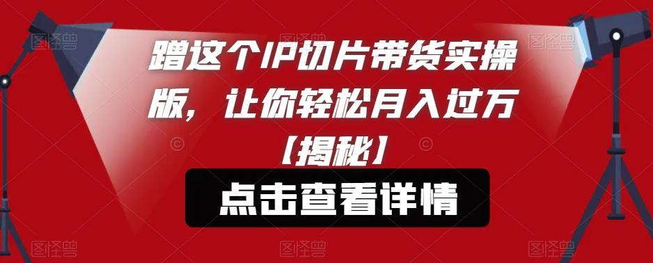 蹭这个IP切片带货实操版，让你轻松月入过万【揭秘】-成可创学网