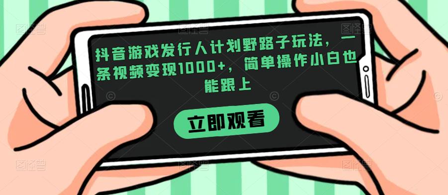 抖音游戏发行人计划野路子玩法，一条视频变现1000+，简单操作小白也能跟上【揭秘】-成可创学网