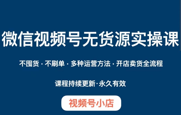 微信视频号小店无货源实操课程，​不囤货·不刷单·多种运营方法·开店卖货全流程-成可创学网